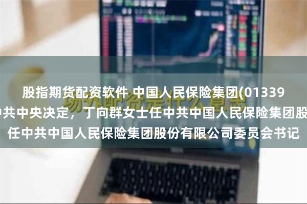 股指期货配资软件 中国人民保险集团(01339.HK)发布公告，根据中共中央决定，丁向群女士任中共中国人民保险集团股份有限公司委员会书记