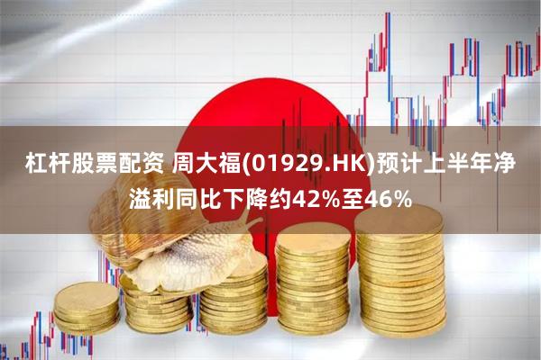杠杆股票配资 周大福(01929.HK)预计上半年净溢利同比下降约42%至46%