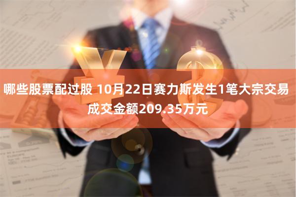 哪些股票配过股 10月22日赛力斯发生1笔大宗交易 成交金额209.35万元