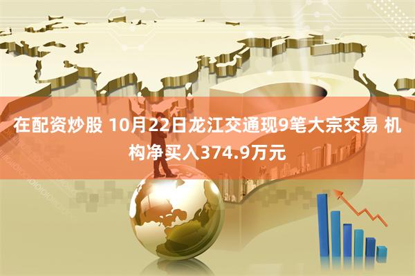 在配资炒股 10月22日龙江交通现9笔大宗交易 机构净买入374.9万元