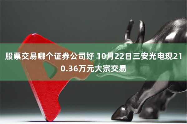 股票交易哪个证券公司好 10月22日三安光电现210.36万元大宗交易