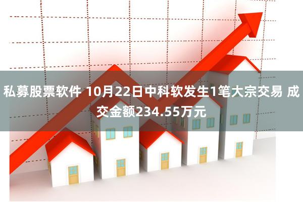 私募股票软件 10月22日中科软发生1笔大宗交易 成交金额234.55万元
