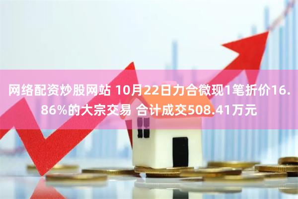 网络配资炒股网站 10月22日力合微现1笔折价16.86%的大宗交易 合计成交508.41万元