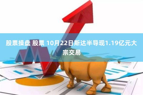 股票操盘 股票 10月22日斯达半导现1.19亿元大宗交易