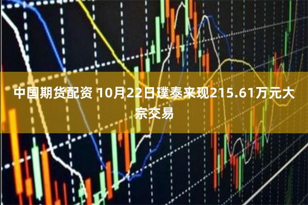 中国期货配资 10月22日璞泰来现215.61万元大宗交易
