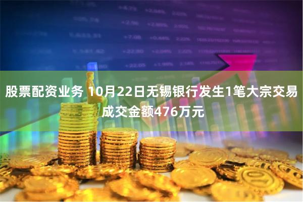 股票配资业务 10月22日无锡银行发生1笔大宗交易 成交金额476万元
