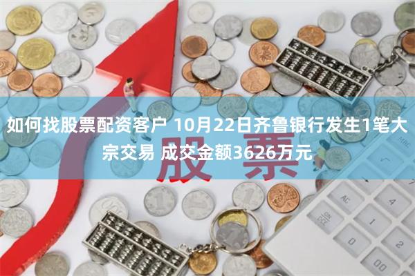 如何找股票配资客户 10月22日齐鲁银行发生1笔大宗交易 成交金额3626万元