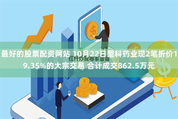 最好的股票配资网站 10月22日盟科药业现2笔折价19.35%的大宗交易 合计成交862.5万元