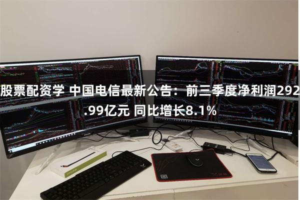股票配资学 中国电信最新公告：前三季度净利润292.99亿元 同比增长8.1%