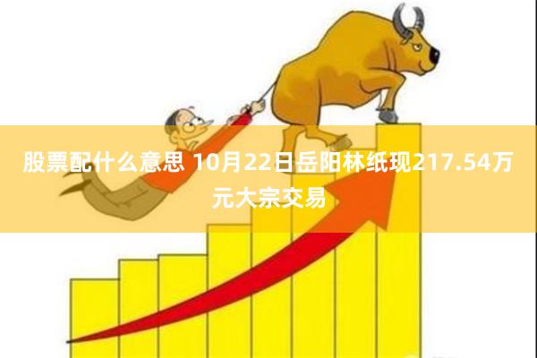 股票配什么意思 10月22日岳阳林纸现217.54万元大宗交易