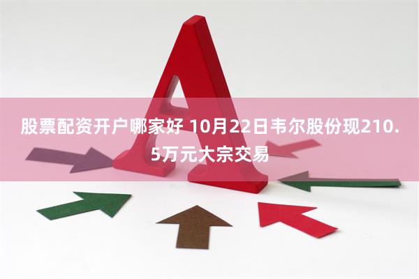 股票配资开户哪家好 10月22日韦尔股份现210.5万元大宗交易
