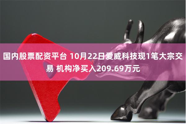 国内股票配资平台 10月22日爱威科技现1笔大宗交易 机构净买入209.69万元