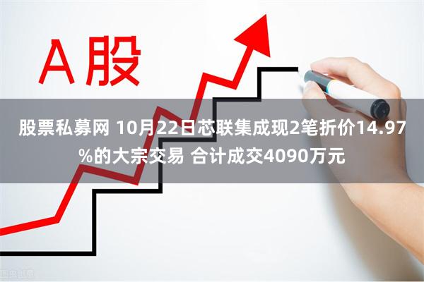 股票私募网 10月22日芯联集成现2笔折价14.97%的大宗交易 合计成交4090万元
