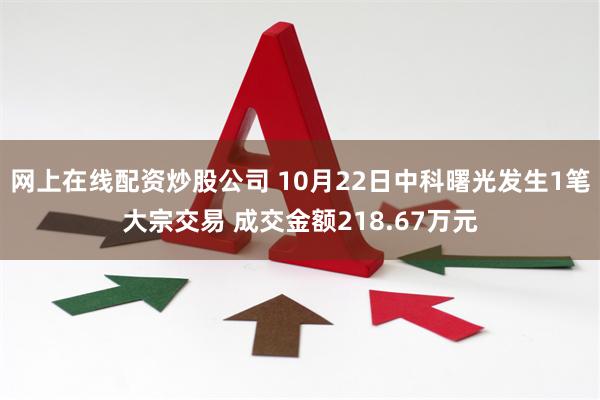 网上在线配资炒股公司 10月22日中科曙光发生1笔大宗交易 成交金额218.67万元