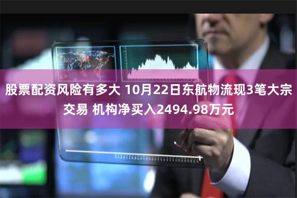 股票配资风险有多大 10月22日东航物流现3笔大宗交易 机构净买入2494.98万元