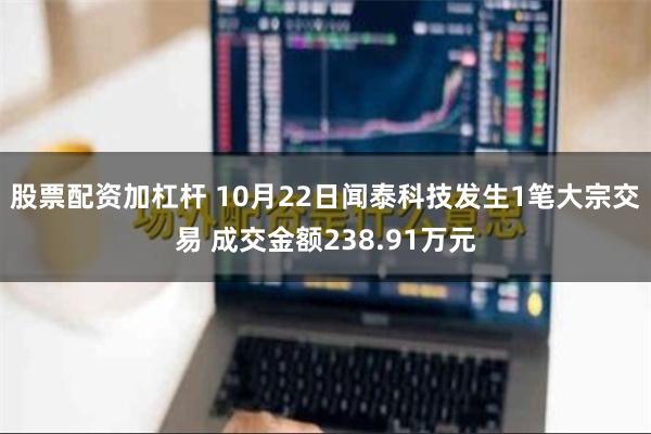 股票配资加杠杆 10月22日闻泰科技发生1笔大宗交易 成交金额238.91万元