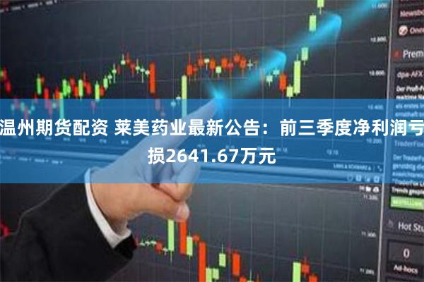 温州期货配资 莱美药业最新公告：前三季度净利润亏损2641.67万元