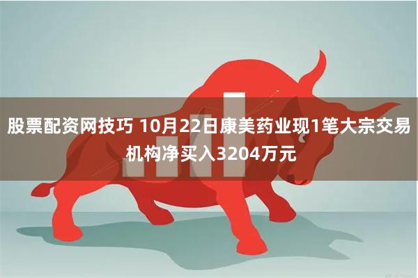 股票配资网技巧 10月22日康美药业现1笔大宗交易 机构净买入3204万元