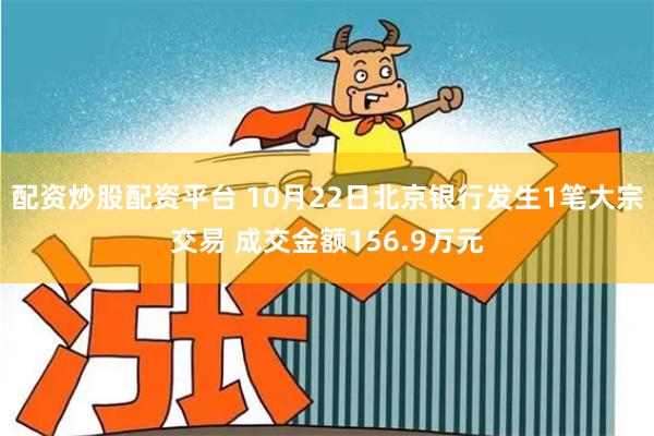 配资炒股配资平台 10月22日北京银行发生1笔大宗交易 成交金额156.9万元