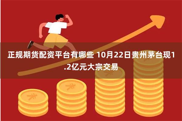 正规期货配资平台有哪些 10月22日贵州茅台现1.2亿元大宗交易