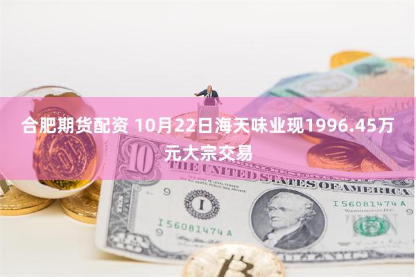 合肥期货配资 10月22日海天味业现1996.45万元大宗交易