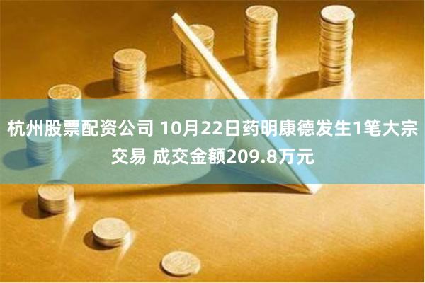 杭州股票配资公司 10月22日药明康德发生1笔大宗交易 成交金额209.8万元