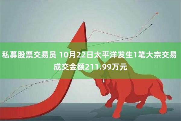 私募股票交易员 10月22日太平洋发生1笔大宗交易 成交金额211.99万元