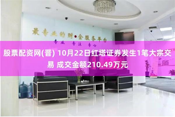 股票配资网(晋) 10月22日红塔证券发生1笔大宗交易 成交金额210.49万元