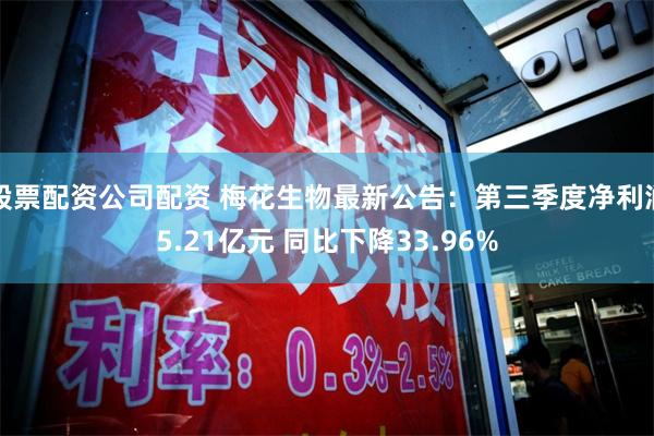 股票配资公司配资 梅花生物最新公告：第三季度净利润5.21亿元 同比下降33.96%