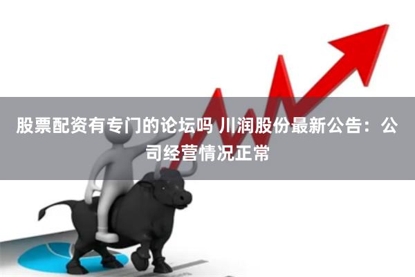 股票配资有专门的论坛吗 川润股份最新公告：公司经营情况正常