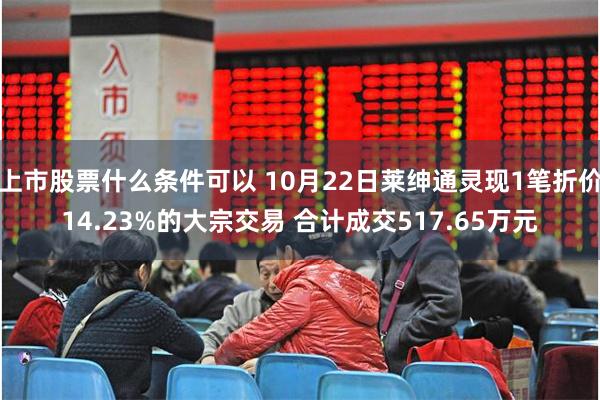 上市股票什么条件可以 10月22日莱绅通灵现1笔折价14.23%的大宗交易 合计成交517.65万元