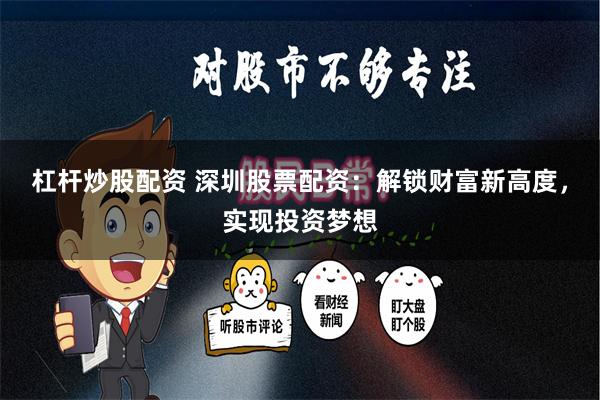 杠杆炒股配资 深圳股票配资：解锁财富新高度，实现投资梦想