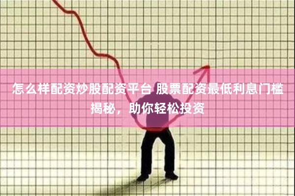 怎么样配资炒股配资平台 股票配资最低利息门槛揭秘，助你轻松投资