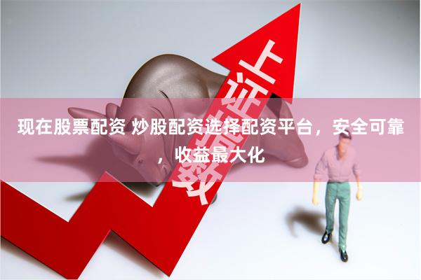 现在股票配资 炒股配资选择配资平台，安全可靠，收益最大化
