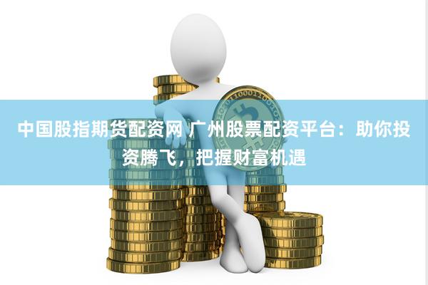 中国股指期货配资网 广州股票配资平台：助你投资腾飞，把握财富机遇