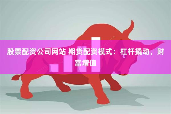 股票配资公司网站 期货配资模式：杠杆撬动，财富增值
