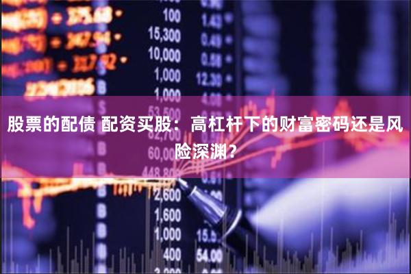 股票的配债 配资买股：高杠杆下的财富密码还是风险深渊？