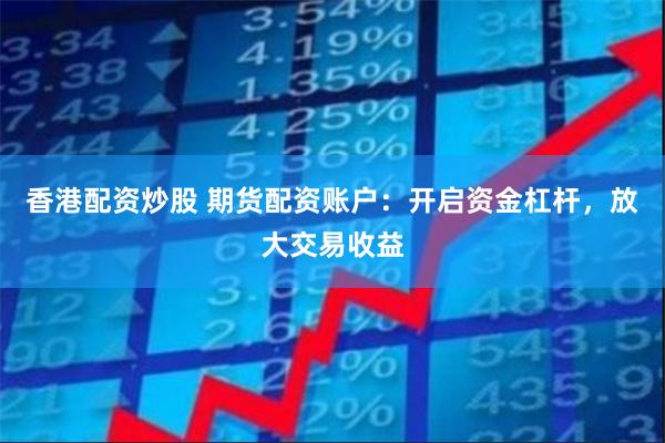 香港配资炒股 期货配资账户：开启资金杠杆，放大交易收益