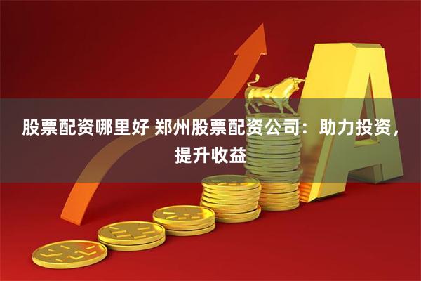 股票配资哪里好 郑州股票配资公司：助力投资，提升收益