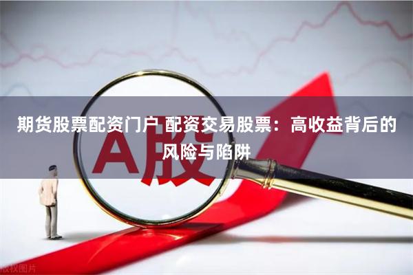 期货股票配资门户 配资交易股票：高收益背后的风险与陷阱