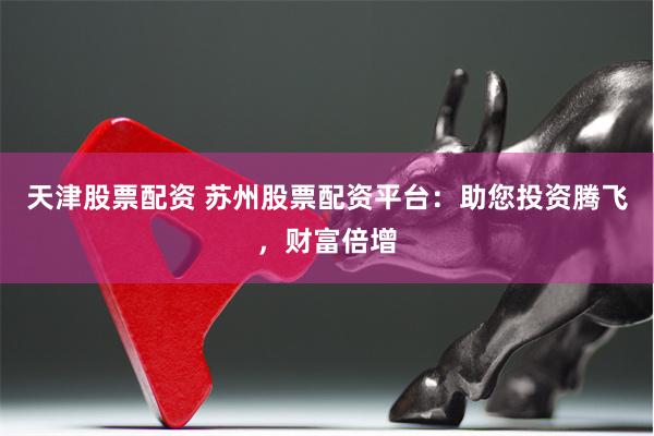 天津股票配资 苏州股票配资平台：助您投资腾飞，财富倍增