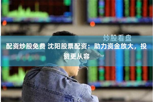 配资炒股免费 沈阳股票配资：助力资金放大，投资更从容