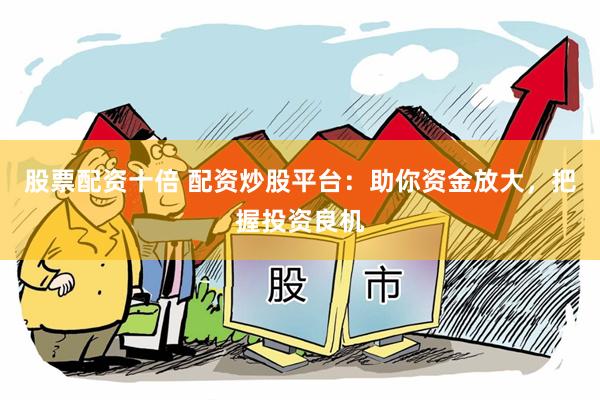 股票配资十倍 配资炒股平台：助你资金放大，把握投资良机
