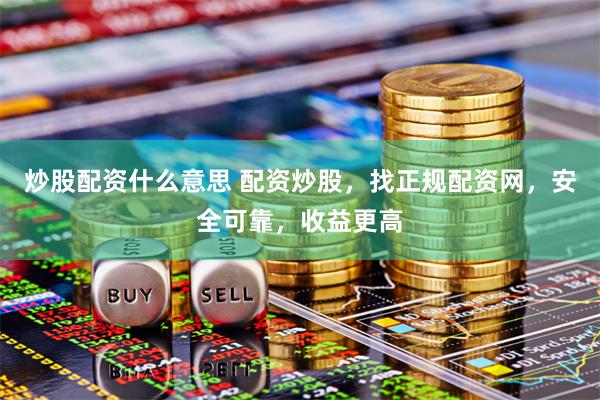 炒股配资什么意思 配资炒股，找正规配资网，安全可靠，收益更高