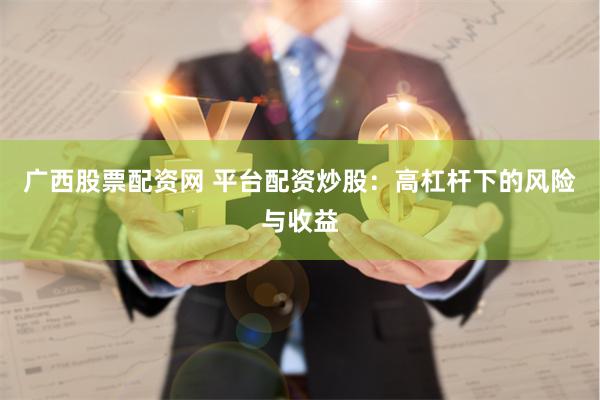 广西股票配资网 平台配资炒股：高杠杆下的风险与收益
