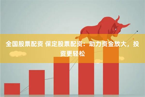 全国股票配资 保定股票配资：助力资金放大，投资更轻松