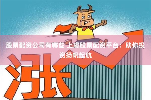股票配资公司有哪些 上虞股票配资平台：助你投资扬帆起航
