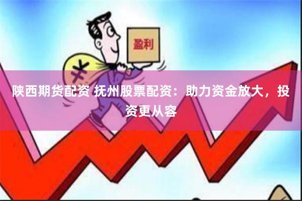 陕西期货配资 抚州股票配资：助力资金放大，投资更从容
