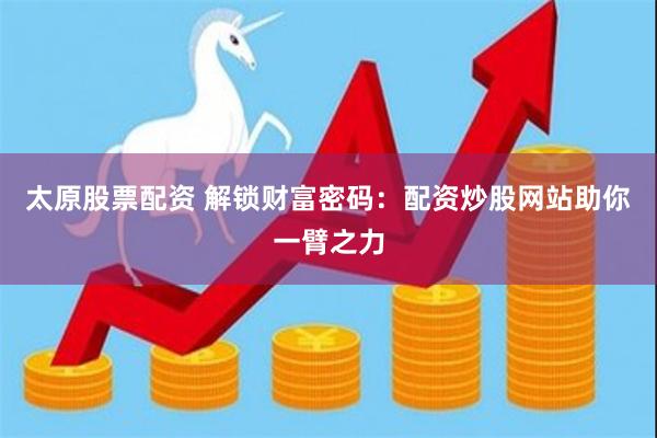 太原股票配资 解锁财富密码：配资炒股网站助你一臂之力