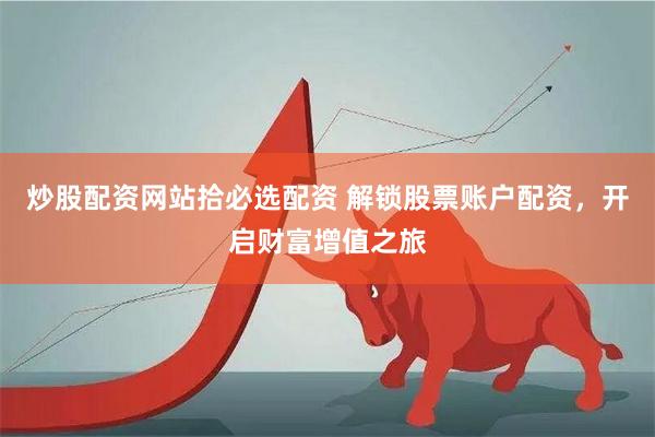 炒股配资网站拾必选配资 解锁股票账户配资，开启财富增值之旅